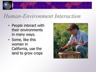 Human-Environment Interaction
 • People interact with
   their environments
   in many ways.
 • Some, like this
   woman in
   California, use the
   land to grow crops
 