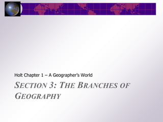 Holt Chapter 1 – A Geographer’s World

SECTION 3: THE BRANCHES OF
GEOGRAPHY
 