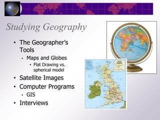 Studying Geography
 • The Geographer’s
   Tools
   •   Maps and Globes
        • Flat Drawing vs.
          spherical model
 • Satellite Images
 • Computer Programs
   •   GIS
 • Interviews
 