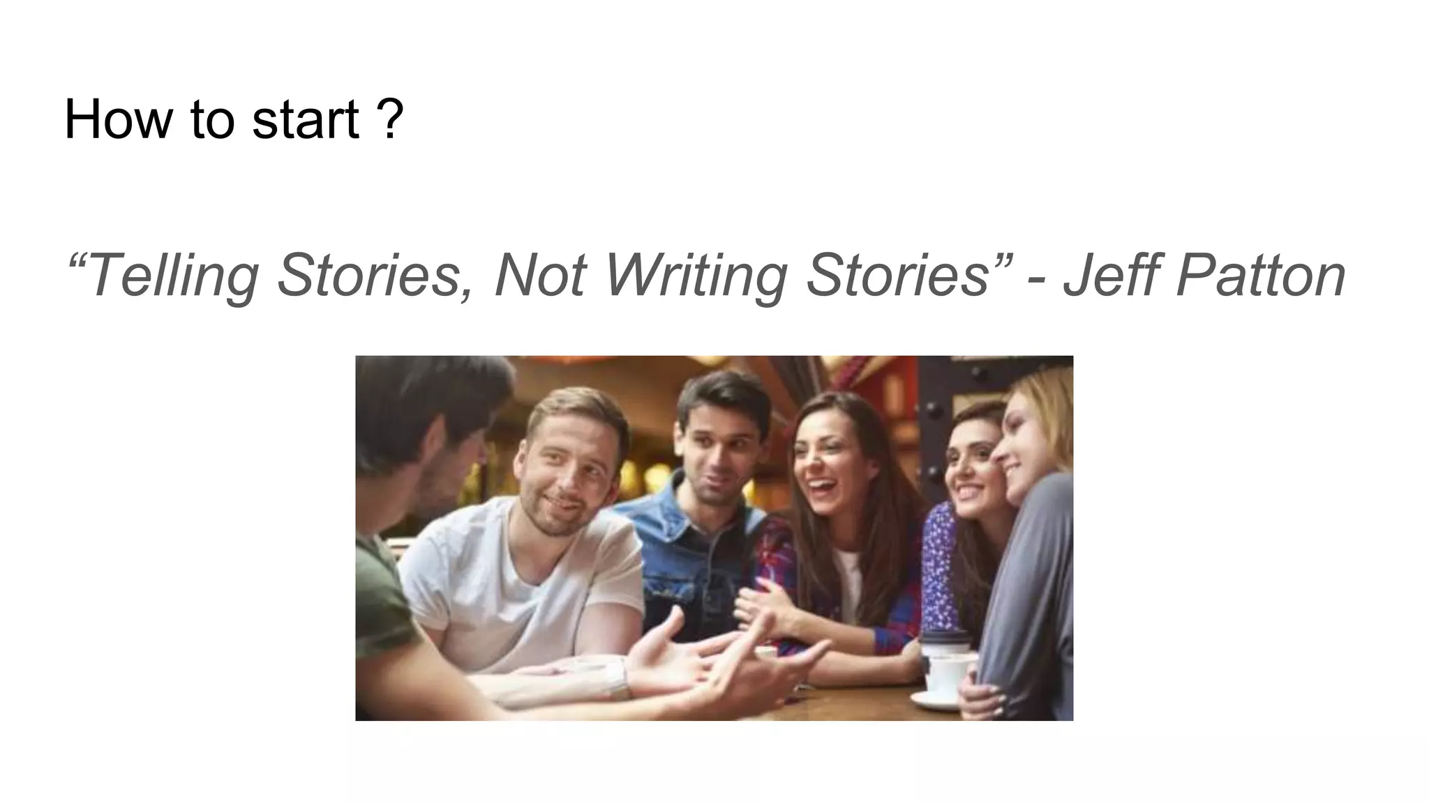 How to start ?
“Telling Stories, Not Writing Stories” - Jeff Patton
 