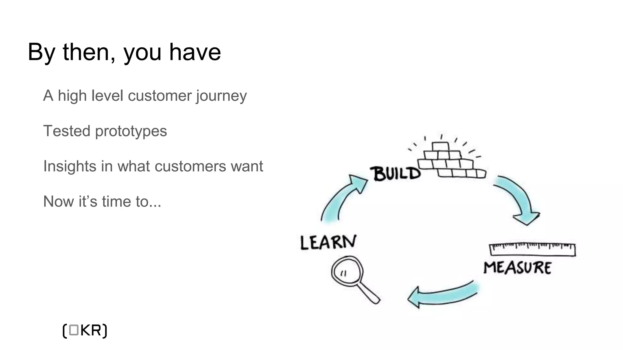 By then, you have
A high level customer journey
Tested prototypes
Insights in what customers want
Now it’s time to...
(OKR)
 