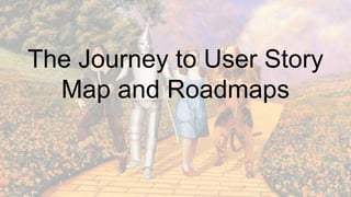 The Journey to User Story
Map and Roadmaps
 