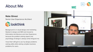 About Me
Nate Ginesi
Senior Information Architect
Background is in visual design and marketing.
Started in design and SEO and moved to
Information Architecture and User Experience
because the problem solving aspect and
psychology of design is always what intrigued me.
I love that I still get to use my design problems
solving skills while solving complex business
problems for users.
ME
 