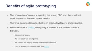 Benefits of agile prototyping (cont.)
- Less cycles are being wasted on petty stuff.
- Better conversations and relationsh...