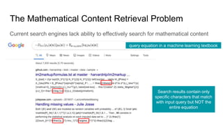 The Mathematical Content Retrieval Problem
Current search engines lack ability to effectively search for mathematical content
query equation in a machine learning textbook
Search results contain only
specific characters that match
with input query but NOT the
entire equation
 