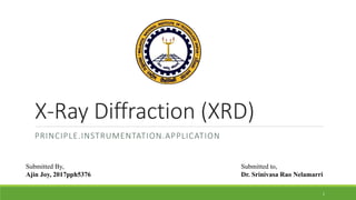X-Ray Diffraction (XRD)
PRINCIPLE.INSTRUMENTATION.APPLICATION
1
Submitted By, Submitted to,
Ajin Joy, 2017pph5376 Dr. Srinivasa Rao Nelamarri
 