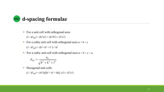  For a unit cell with orthogonal axes
(1 / d2
hkl) = (h2/a2) + (k2/b2) + (l2/c2)
 For a cubic unit cell with orthogonal axes a = b = c
(1 / d2
hkl) = (h2+ k2 + l2 ) / a2
 For a cubic unit cell with orthogonal axes a = b = c = a0
 Hexagonal unit cells
(1 / d2
hkl) = (4/3)([h2 + k2 + hk]/ a2) + (l2/c2)
d-spacing formulaeXRD
13
 