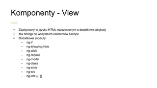 Komponenty - View
• Zapisywany w języku HTML rozszerzonym o dodatkowe
atrybuty
• Ma dostęp do wszystkich elementów $scope
• Dodatkowe atrybuty:
– ng-if
– ng-show/ng-hide
– ng-click
– ng-repeat
– ng-model
– ng-class
– ng-style
– ng-src
– ng-attr-{{ }}
 