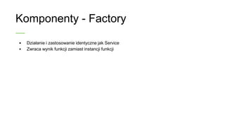 Komponenty - Factory
• Działanie i zastosowanie identyczne jak Service
• Zwraca wynik funkcji zamiast instancji funkcji
 
