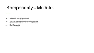 Komponenty - Module
• Pozwala na grupowanie
• Zarządzanie Dependency Injection
• Konfiguracja
 