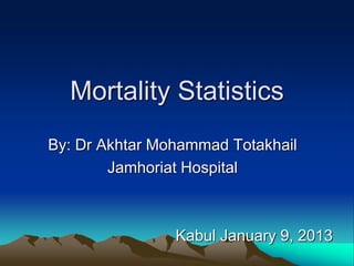 Mortality Statistics
By: Dr Akhtar Mohammad Totakhail
Jamhoriat Hospital
Kabul January 9, 2013
 