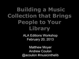 Building a Music
Collection that Brings
    People to Your
        Library
     ALA Editions Workshop
       February 20, 2013

       Matthew Moyer
       Andrew Coulon
    @acoulon #musicinthelib
 