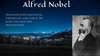 Alfred Nobel
Presented by:Ryland J,Sofia
P,Mikaela W, and Gabe R. We
hope you enjoy this
presentation.
 