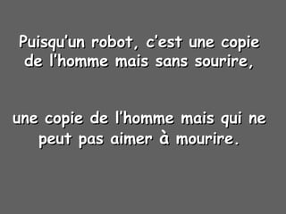 Puisqu’un robot, c’est une copiePuisqu’un robot, c’est une copie
de l’homme mais sans sourire,de l’homme mais sans sourire,
une copie de l’homme mais qui neune copie de l’homme mais qui ne
peut pas aimerpeut pas aimer àà mourire.mourire.
 