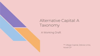 Alternative Capital: A
Taxonomy
™ Village Capital, Zebras Unite,
Novel GP
A Working Draft
 