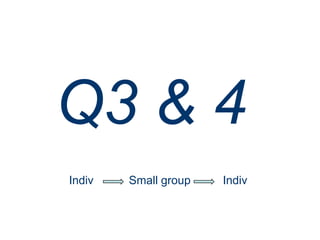 Q3 & 4
Indiv   Small group   Indiv
 