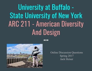University at Buffalo -
State University of New York
ARC 211 - American Diversity
And Design
Online Discussion Questions
Spring 2017
Jack Heiser
 
