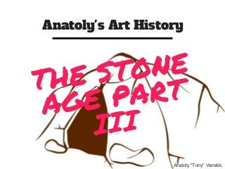 Anatoly's Art History
Anatoly "Tony" Vanetik
THE STONE
AGE PART
III
 