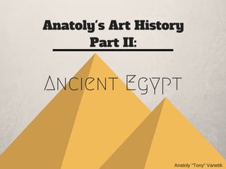 Anatoly's Art History
Part II:
Ancient Egypt
Anatoly "Tony" Vanetik
 