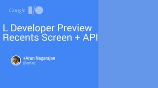L Developer Preview 
Recents Screen + API 
+Arun Nagarajan 
@entaq 
 
