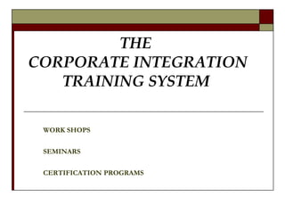 THE  CORPORATE INTEGRATION  TRAINING SYSTEM   WORK SHOPS SEMINARS CERTIFICATION   PROGRAMS 