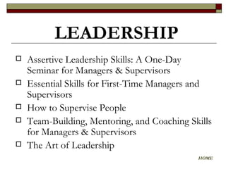 Assertive Leadership Skills: A One-Day Seminar for Managers & Supervisors Essential Skills for First-Time Managers and Supervisors How to Supervise People  Team-Building, Mentoring, and Coaching Skills for Managers & Supervisors The Art of Leadership LEADERSHIP   HOME 