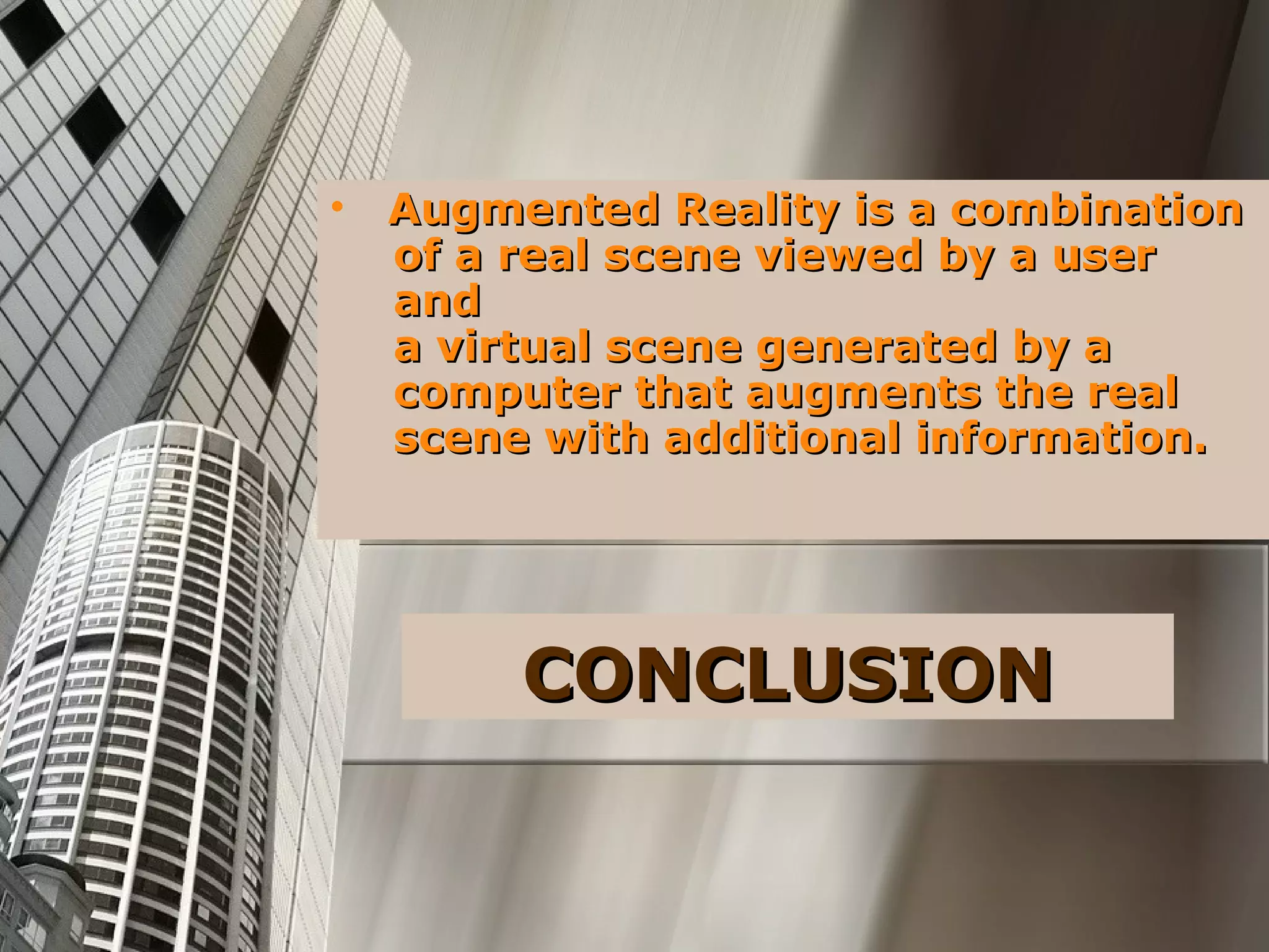 CONCLUSIONCONCLUSION
• Augmented Reality is a combinationAugmented Reality is a combination
of a real scene viewed by a userof a real scene viewed by a user
andand
a virtual scene generated by aa virtual scene generated by a
computer that augments the realcomputer that augments the real
scene with additional information.scene with additional information.
 