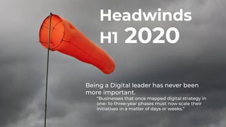 3
Headwinds
H1 2020
Being a Digital leader has never been
more important.
“Businesses that once mapped digital strategy in
one- to three-year phases must now scale their
initiatives in a matter of days or weeks.”
 