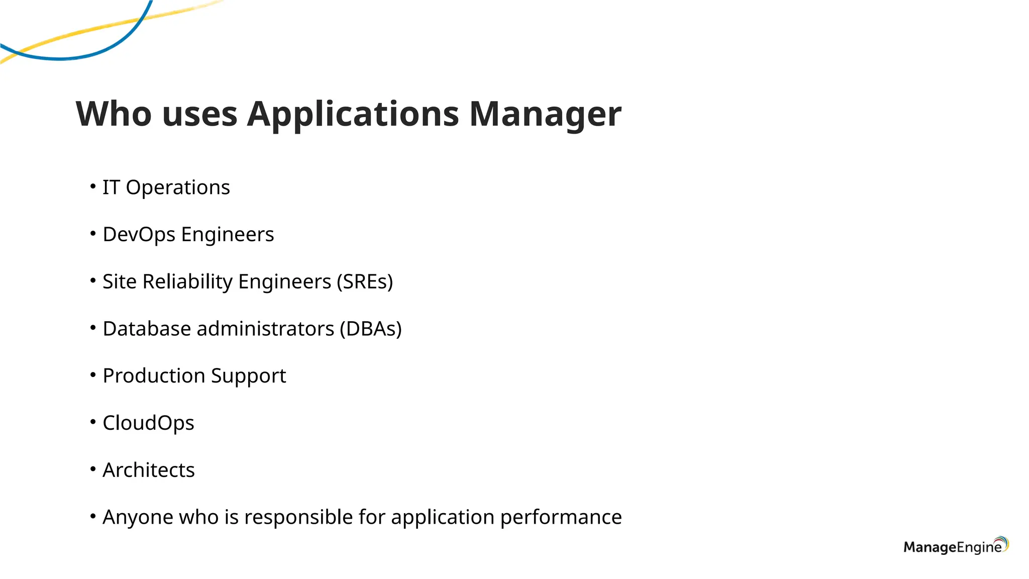 Who uses Applications Manager
• IT Operations
• DevOps Engineers
• Site Reliability Engineers (SREs)
• Database administrators (DBAs)
• Production Support
• CloudOps
• Architects
• Anyone who is responsible for application performance
 