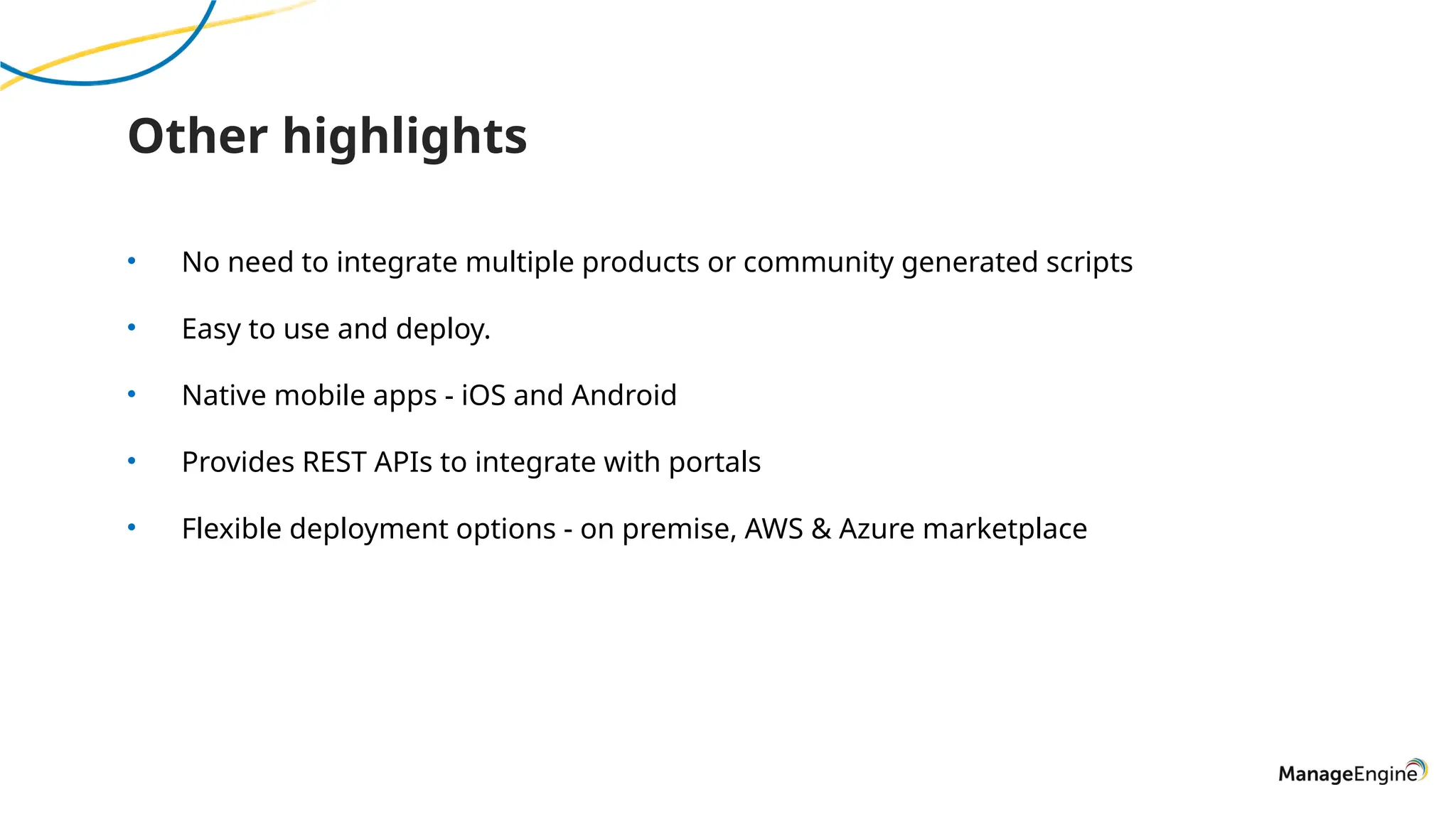Other highlights
• No need to integrate multiple products or community generated scripts
• Easy to use and deploy.
• Native mobile apps - iOS and Android
• Provides REST APIs to integrate with portals
• Flexible deployment options - on premise, AWS & Azure marketplace
 