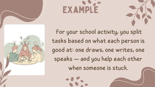 Example
For your school activity, you split
tasks based on what each person is
good at: one draws, one writes, one
speaks — and you help each other
when someone is stuck.
 
