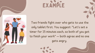Example
Two friends fight over who gets to use the
only tablet first. You suggest: "Let’s set a
timer for 15 minutes each, so both of you get
to finish your work" — both agree and no one
gets angry.
 