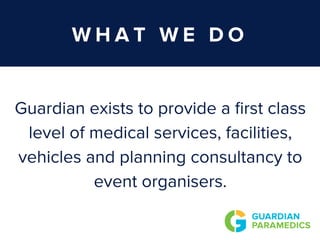 W H A T W E D O
Guardian exists to provide a first class
level of medical services, facilities,
vehicles and planning consultancy to
event organisers.
 
