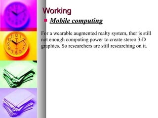 Working Mobile computing For a wearable augmented realty system, ther is still not enough computing power to create stereo 3-D graphics. So researchers are still researching on it . 