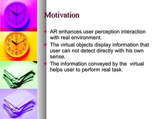 Motivation AR enhances user perception interaction with real environment. The virtual objects display information that user can not detect directly with his own sense. The information conveyed by the  virtual helps user to perform real task. 