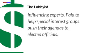 The Lobbyist
Influencing experts. Paid to
help special interest groups
push their agendas to
elected officials.
 