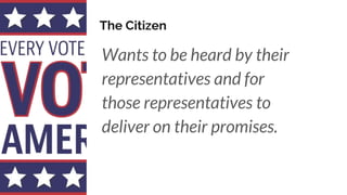 The Citizen
Wants to be heard by their
representatives and for
those representatives to
deliver on their promises.
 