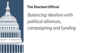 The Elected Official
Balancing idealism with
political alliances,
campaigning and funding
 