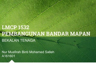 LMCP 1532
PEMBANGUNAN BANDAR MAPAN
BEKALAN TENAGA
Nur Musfirah Binti Mohamed Salleh
A161601
 