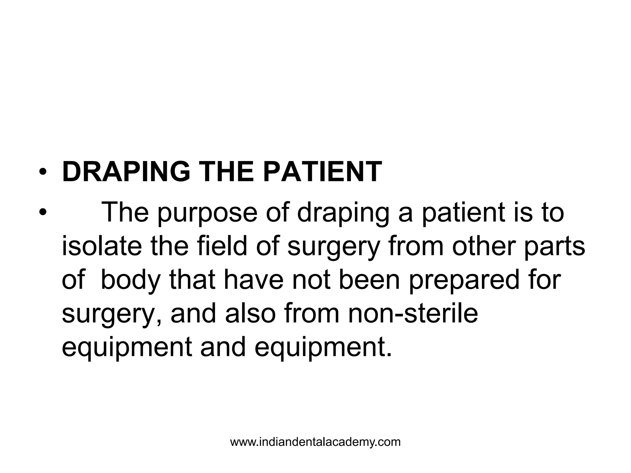 • DRAPING THE PATIENT
• The purpose of draping a patient is to
isolate the field of surgery from other parts
of body that have not been prepared for
surgery, and also from non-sterile
equipment and equipment.
www.indiandentalacademy.com
 