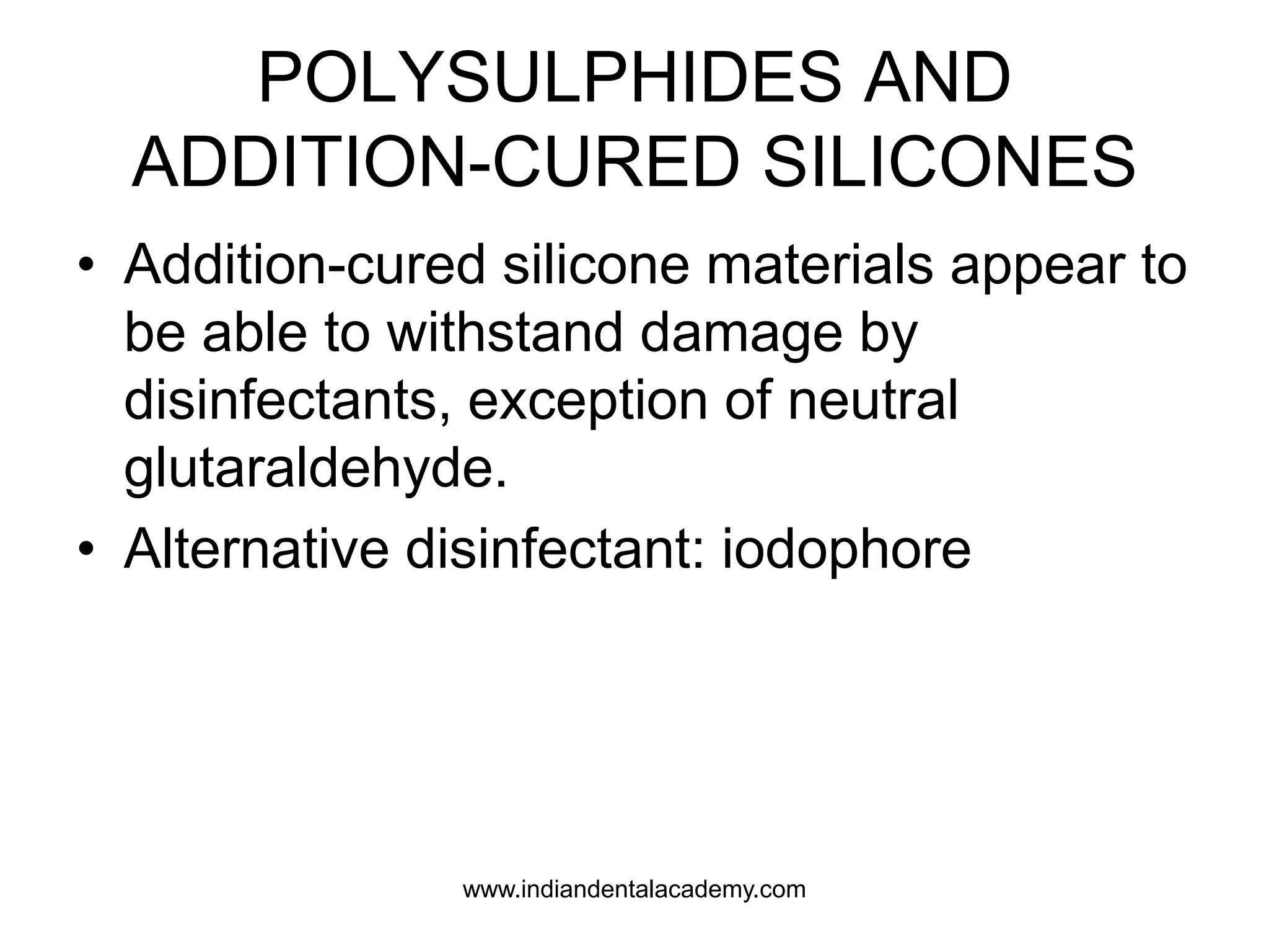 POLYSULPHIDES AND
ADDITION-CURED SILICONES
• Addition-cured silicone materials appear to
be able to withstand damage by
disinfectants, exception of neutral
glutaraldehyde.
• Alternative disinfectant: iodophore
www.indiandentalacademy.com
 