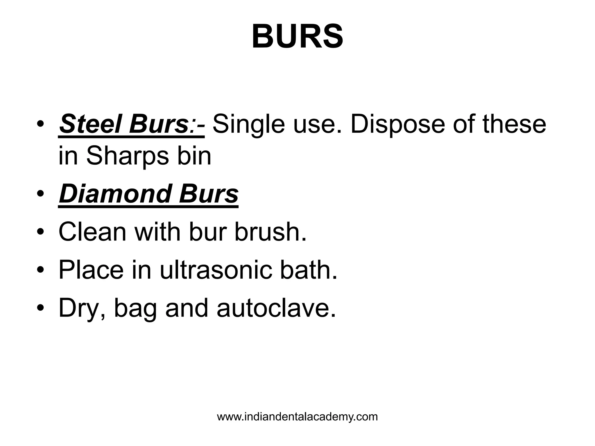 BURS
• Steel Burs:- Single use. Dispose of these
in Sharps bin
• Diamond Burs
• Clean with bur brush.
• Place in ultrasonic bath.
• Dry, bag and autoclave.
www.indiandentalacademy.com
 