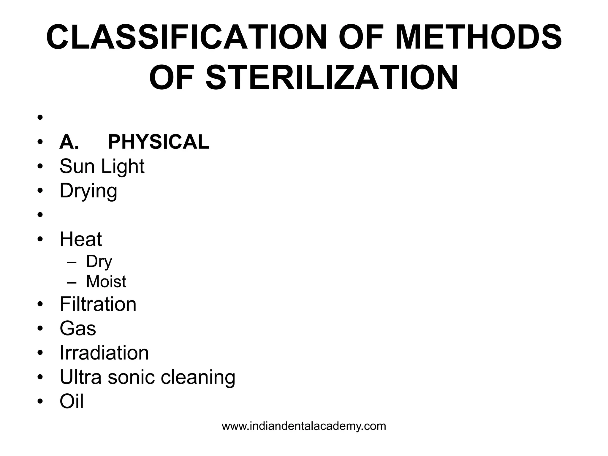 CLASSIFICATION OF METHODS
OF STERILIZATION
•
• A. PHYSICAL
• Sun Light
• Drying
•
• Heat
– Dry
– Moist
• Filtration
• Gas
• Irradiation
• Ultra sonic cleaning
• Oil
www.indiandentalacademy.com
 