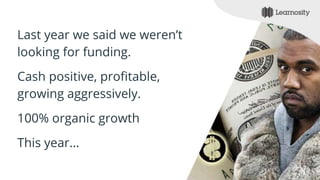 Last year we said we weren’t
looking for funding.
Cash positive, profitable,
growing aggressively.
100% organic growth
This year...
 
