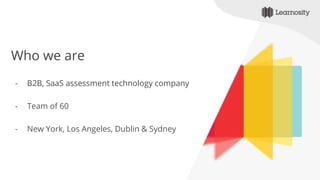 Who we are
- B2B, SaaS assessment technology company
- Team of 60
- New York, Los Angeles, Dublin & Sydney
 