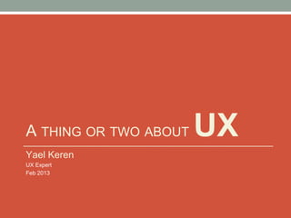 A THING OR TWO ABOUT UX
Yael Keren
UX Expert
Feb 2013
 