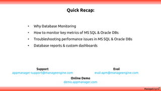 Quick Recap:
Support
appmanager-support@manageengine.com
Eval
eval-apm@manageengine.com
Online Demo
demo.appmanager.com
• Why Database Monitoring
• How to monitor key metrics of MS SQL & Oracle DBs
• Troubleshooting performance issues in MS SQL & Oracle DBs
• Database reports & custom dashboards
 