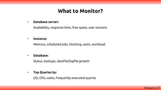 What to Monitor?
• Database server:
Availability, response time, free space, user sessions
• Instance:
Memory, scheduled jobs, blocking, waits, workload
• Database:
Status, backups, datafile/logfile growth
• Top Queries by:
I/O, CPU, waits, frequently executed queries
 