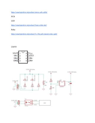 https://smartxprokits.in/product/micro-usb-cable/
PCB
LED
https://smartxprokits.in/product/5mm-white-led/
Relay
https://smartxprokits.in/product/5v-10a-pcb-mount-relay-spdt/
LM393
 
