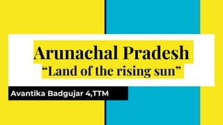 Arunachal Pradesh
“Land of the rising sun”
Avantika Badgujar 4,TTM
 
